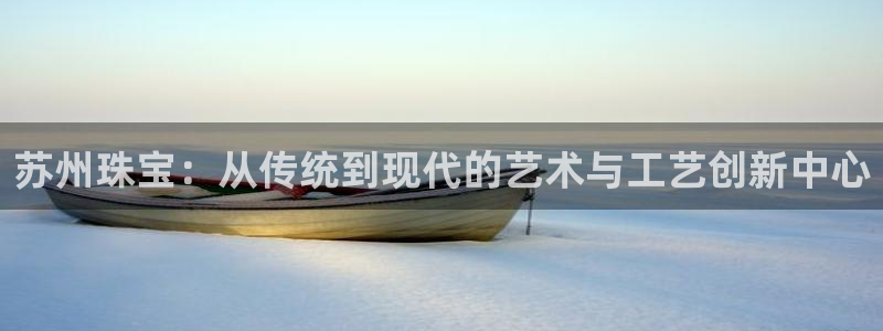 新宝5彩票娱乐平台：苏州珠宝：从传统到现代的艺术与工艺创新中心