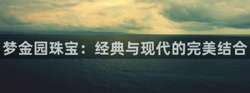 新宝5app：梦金园珠宝：经典与现代的完美结合