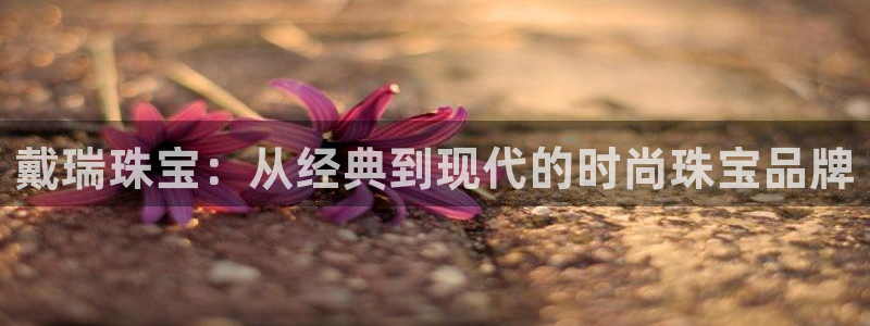 新宝5王问74OOO5：戴瑞珠宝：从经典到现代的时尚珠宝品牌