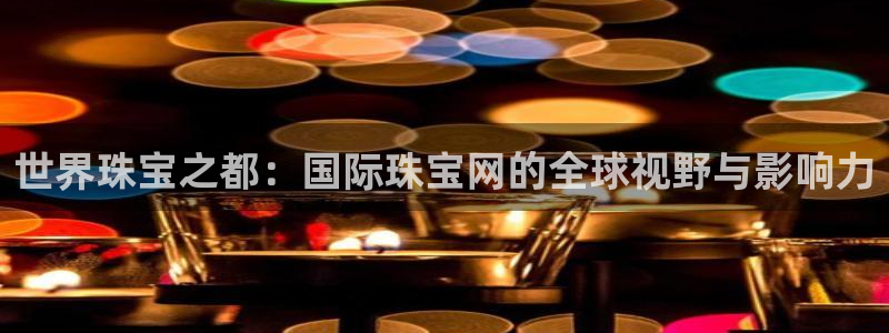 新宝5主管：世界珠宝之都：国际珠宝网的全球视野与影响力