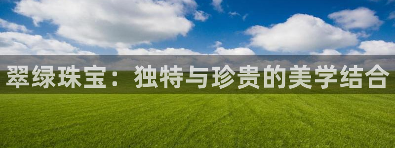新宝5注册测速登录：翠绿珠宝：独特与珍贵的美学结合