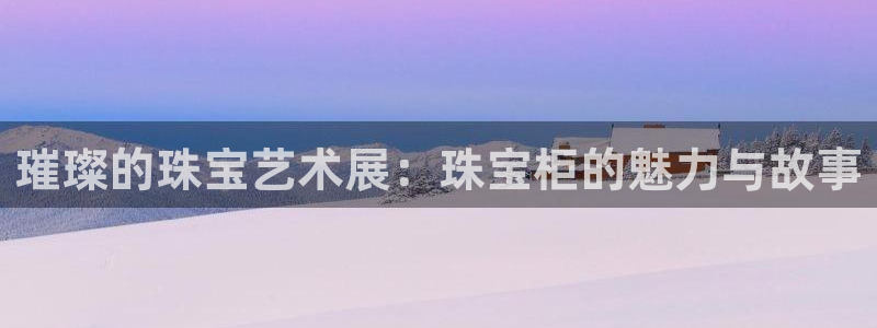 新宝5登录平台：璀璨的珠宝艺术展：珠宝柜的魅力与故事