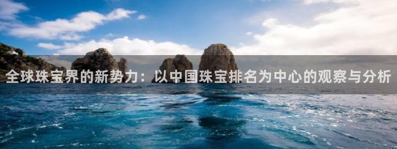 新宝5娱乐同：全球珠宝界的新势力：以中国珠宝排名为中心的观察与分析