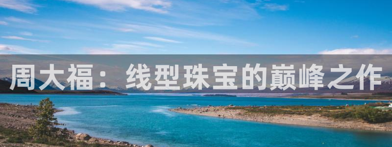 新宝5五：周大福：线型珠宝的巅峰之作